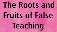 The Roots and Fruits of False Teaching